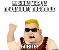 мужика мне, да приданного побольше блеять!