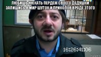 любишь нюхать пердеж своего дедушки запишись в мир шуток и приколов вроде этого 