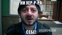 ни хер-р-ра себе!