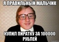 я правильный мальчик купил пиратку за 100000 рублей