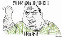 у тебя стаканчик есть?!