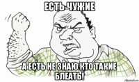 есть чужие а есть не знаю кто такие блеать!