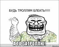  а то затроллю!