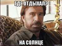 где отдыхал? на солнце