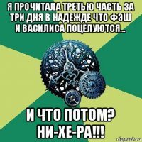 я прочитала третью часть за три дня в надежде что фэш и василиса поцелуются... и что потом? ни-хе-ра!!!