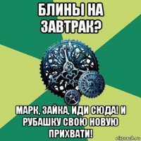 блины на завтрак? марк, зайка, иди сюда! и рубашку свою новую прихвати!