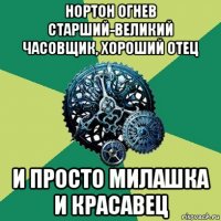 нортон огнев старший-великий часовщик, хороший отец и просто милашка и красавец