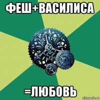 феш+василиса =любовь