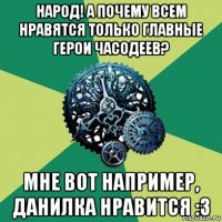 народ! а почему всем нравятся только главные герои часодеев? мне вот например, данилка нравится :з