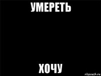 умереть хочу