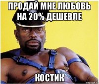 продай мне любовь на 20% дешевле костик