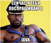 сейчас я тебя поспрашиваю о java