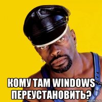  кому там windows переустановить?