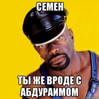 семен ты же вроде с абдураимом