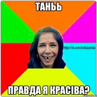 таньь правда я красіва?