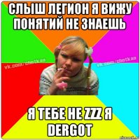 слыш легион я вижу понятий не знаешь я тебе не zzz я dergot