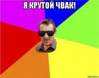 я крутой чвак! 