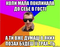 коли мала покликала до себе в гості а ти вже думаш в яких позах будеш її трах..ть