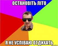 остановiть лiто я не успiваю отдихать