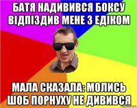 батя надивився боксу відпіздив мене з едіком мала сказала: молись шоб порнуху не дивився