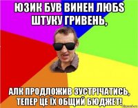 юзик був винен любs штуку гривень, алк продложив зустрічатись, тепер це їх общий бюджет!