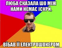 люба сказала шо між нами немає іскри, вїбав її електрошокером