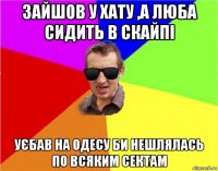 зайшов у хату ,а люба сидить в скайпі уєбав на одесу би нешлялась по всяким сектам