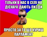 тільки в нас в селі на діскачі дають пи3ди просто за то що куриш парламент