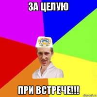 за целую при встрече!!!