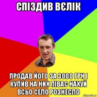 спіздив вєлік продав його за 3000 грн і купив на них півас нахуй всьо село рознесло