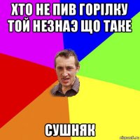 хто не пив горiлку той незнаэ що таке сушняк