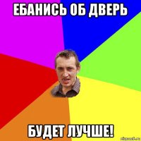 ебанись об дверь будет лучше!