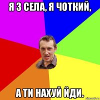 я з села, я чоткий, а ти нахуй йди.