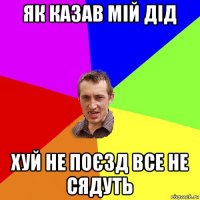 як казав мій дід хуй не поєзд все не сядуть