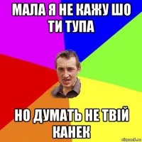 мала я не кажу шо ти тупа но думать не твій канек