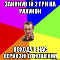 закинув їй 2 грн на рахунок походу в нас серйозні отношения