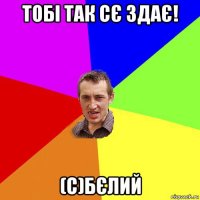 тобі так сє здає! (с)бєлий