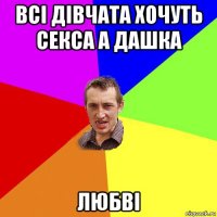 всі дівчата хочуть секса а дашка любві