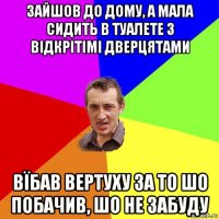 зайшов до дому, а мала сидить в туалете з відкрітімі дверцятами вїбав вертуху за то шо побачив, шо не забуду