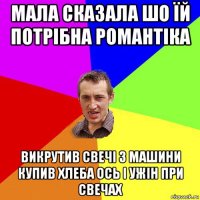 мала сказала шо їй потрібна романтіка викрутив свечі з машини купив хлеба ось і ужін при свечах