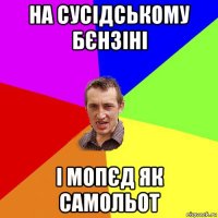 на сусідському бєнзіні і мопєд як самольот