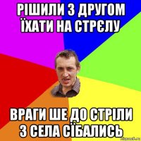 рішили з другом їхати на стрєлу враги ше до стріли з села сїбались