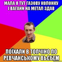 мала я тут газову колонку і вагани на метал здав поїхали в топчіно по ревчанському вьєбем