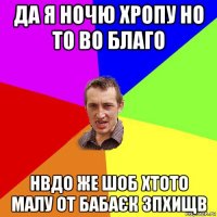 да я ночю хропу но то во благо нвдо же шоб хтото малу от бабаєк зпхищв