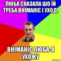 люба сказала шо їй треба вніманіє і уход, вніманіє люба-я ухожу