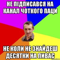 не підписався на канал чоткого паци не коли не знайдеш десятки на пивас