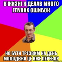 в жизні я делав много глупих ошибок но бути трезвим на день молодежи це вже перебор