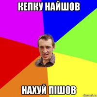 кепку найшов нахуй пішов