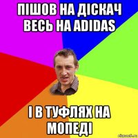 пішов на діскач весь на adidas і в туфлях на мопеді