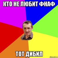 кто не любит фнаф тот дибил